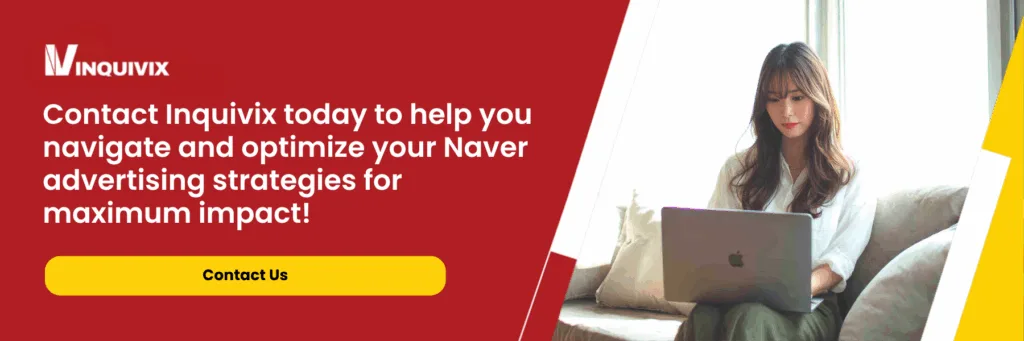 Contact Inquivix today to help you navigate and optimize your Naver advertising strategies for maximum impact!